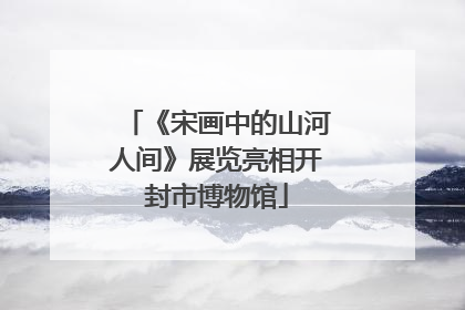 《宋画中的山河人间》展览亮相开封市博物馆