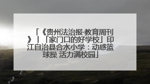 《贵州法治报·教育周刊》丨「家门口的好学校」印江自治县合水小学：动感篮球操 活力满校园