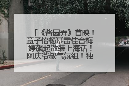 《酱园弄》首映！章子怡杨幂雷佳音梅婷飙起散装上海话！阿庆爷叔气氛组！独独没见他……