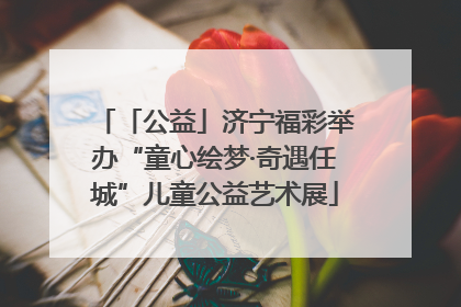 「公益」济宁福彩举办“童心绘梦·奇遇任城”儿童公益艺术展