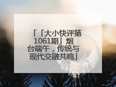 「大小快评第1061期」烟台端午，传统与现代交融共鸣