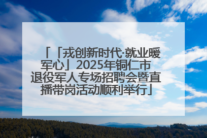 「戎创新时代·就业暖军心」2025年铜仁市退役军人专场招聘会暨直播带岗活动顺利举行