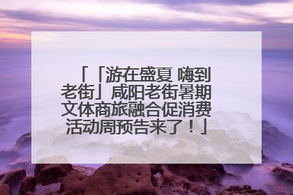「游在盛夏 嗨到老街」咸阳老街暑期文体商旅融合促消费活动周预告来了！