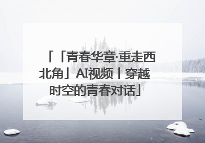 「青春华章·重走西北角」AI视频丨穿越时空的青春对话