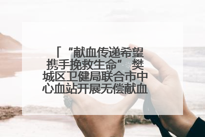 “献血传递希望 携手挽救生命” 樊城区卫健局联合市中心血站开展无偿献血科普公益活动