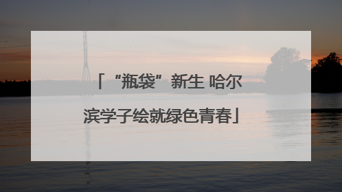 “瓶袋”新生 哈尔滨学子绘就绿色青春