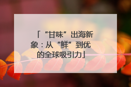 “甘味”出海新象：从“鲜”到优的全球吸引力