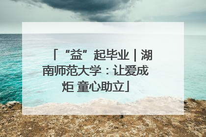 “益”起毕业｜湖南师范大学：让爱成炬 童心助立