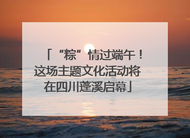 “粽”情过端午！这场主题文化活动将在四川蓬溪启幕