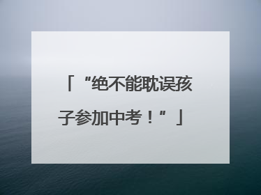 “绝不能耽误孩子参加中考！”