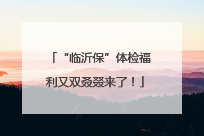 “临沂保”体检福利又双叒叕来了！