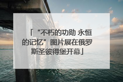 “不朽的功勋 永恒的记忆”图片展在俄罗斯圣彼得堡开幕