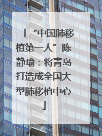 “中国肺移植第一人”陈静瑜：将青岛打造成全国大型肺移植中心