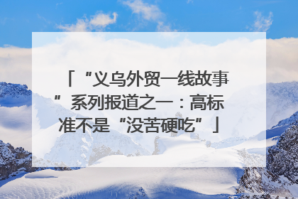 “义乌外贸一线故事”系列报道之一：高标准不是“没苦硬吃”