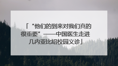 “他们的到来对我们真的很重要”——中国医生走进几内亚比绍校园义诊