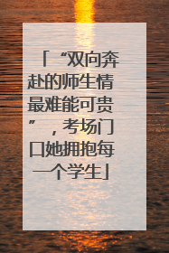 “双向奔赴的师生情最难能可贵”，考场门口她拥抱每一个学生