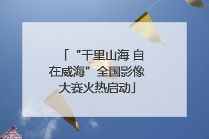 “千里山海 自在威海”全国影像大赛火热启动