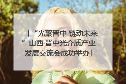 “光聚晋中 链动未来”山西·晋中光介质产业发展交流会成功举办