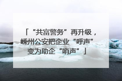 “共富警务”再升级，嵊州公安把企业“呼声”变为助企“哨声”