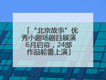 “北京故事”优秀小剧场剧目展演6月启幕，24部作品轮番上演