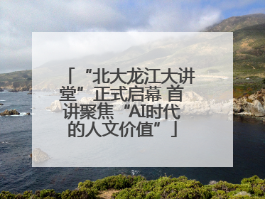 “北大龙江大讲堂”正式启幕 首讲聚焦“AI时代的人文价值”