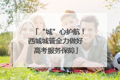 “城”心护航！西城城管全力做好高考服务保障