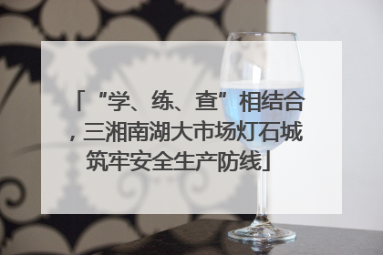 “学、练、查”相结合，三湘南湖大市场灯石城筑牢安全生产防线
