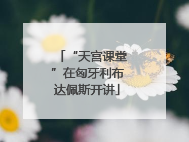 “天宫课堂”在匈牙利布达佩斯开讲