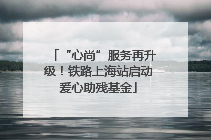 “心尚”服务再升级！铁路上海站启动爱心助残基金