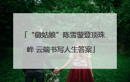 “徽姑娘”陈雪璇登顶珠峰 云端书写人生答案