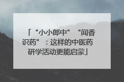 “小小郎中”“闻香识药”：这样的中医药研学活动更能启蒙