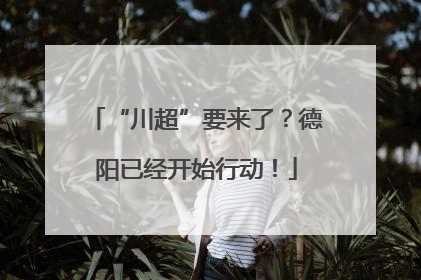 “川超”要来了？德阳已经开始行动！