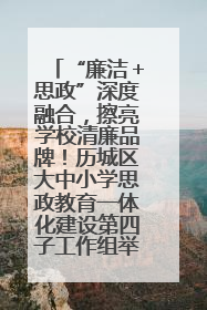 “廉洁＋思政”深度融合，擦亮学校清廉品牌！历城区大中小学思政教育一体化建设第四子工作组举行共建活动