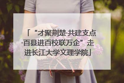 “才聚荆楚·共建支点·百县进百校联万企”走进长江大学文理学院
