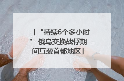 “持续6个多小时” 俄乌交换战俘期间互袭首都地区