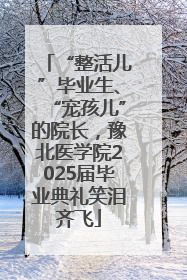 “整活儿”毕业生、“宠孩儿”的院长，豫北医学院2025届毕业典礼笑泪齐飞