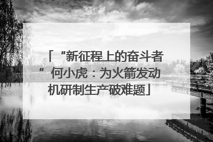 “新征程上的奋斗者”何小虎：为火箭发动机研制生产破难题