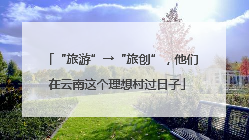 “旅游”→“旅创”，他们在云南这个理想村过日子