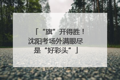 “旗”开得胜！沈阳考场外满眼尽是“好彩头”