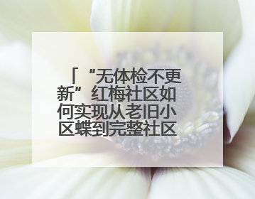 “无体检不更新”红梅社区如何实现从老旧小区蝶到完整社区的蝶变？