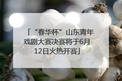 “春华杯”山东青年戏剧大赛决赛将于6月12日火热开赛