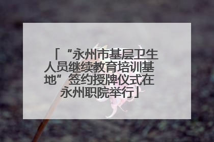“永州市基层卫生人员继续教育培训基地”签约授牌仪式在永州职院举行