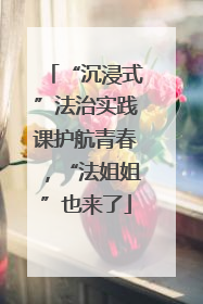 “沉浸式”法治实践课护航青春，“法姐姐”也来了