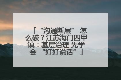 “沟通断层” 怎么破？江苏海门四甲镇：基层治理 先学会 “好好说话”