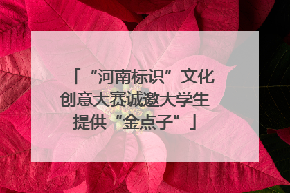 “河南标识”文化创意大赛诚邀大学生提供“金点子”
