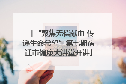 “聚焦无偿献血 传递生命希望”第七期宿迁市健康大讲堂开讲