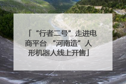 “行者二号”走进电商平台 “河南造”人形机器人线上开售