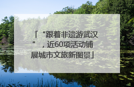 “跟着非遗游武汉”，近60项活动铺展城市文旅新图景