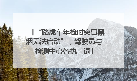 “路虎车年检时突冒黑烟无法启动”，驾驶员与检测中心各执一词