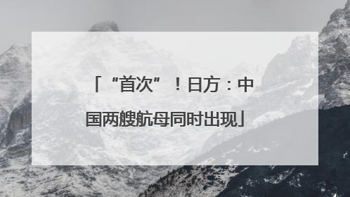 “首次”！日方：中国两艘航母同时出现